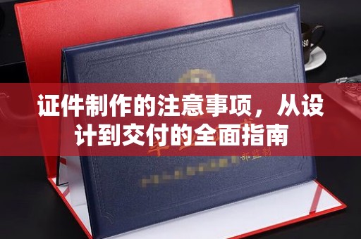 长海证件制作的注意事项，从设计到交付的全面指南